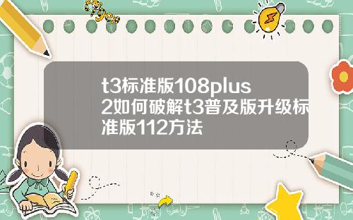 t3标准版108plus2如何破解t3普及版升级标准版112方法