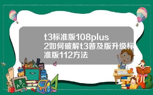 t3标准版108plus2如何破解t3普及版升级标准版112方法