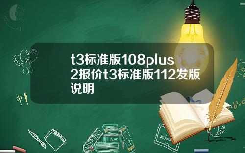 t3标准版108plus2报价t3标准版112发版说明