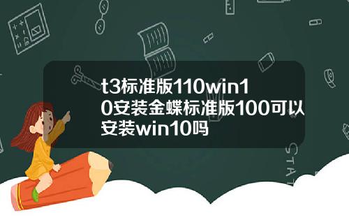 t3标准版110win10安装金蝶标准版100可以安装win10吗