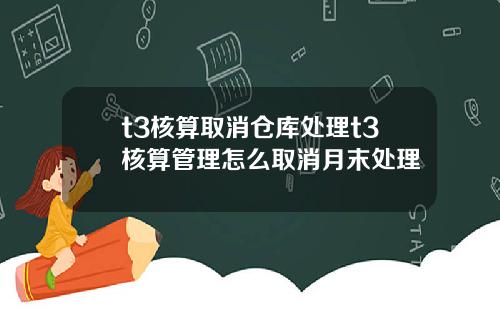 t3核算取消仓库处理t3核算管理怎么取消月末处理