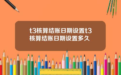t3核算结账日期设置t3核算结账日期设置多久