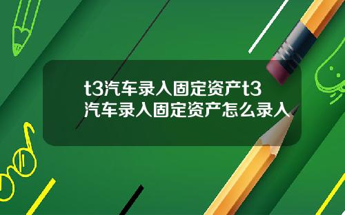 t3汽车录入固定资产t3汽车录入固定资产怎么录入