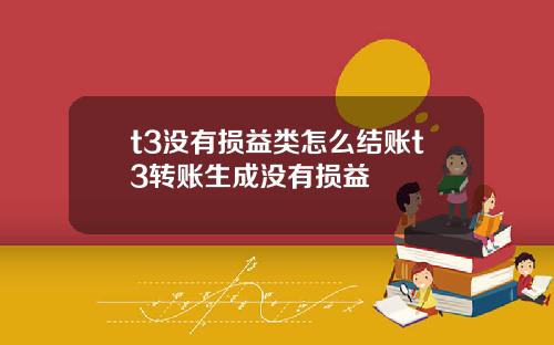 t3没有损益类怎么结账t3转账生成没有损益
