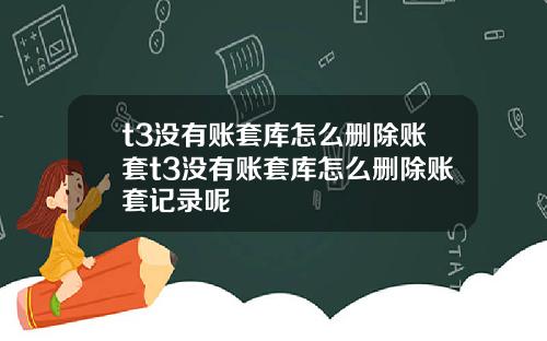 t3没有账套库怎么删除账套t3没有账套库怎么删除账套记录呢