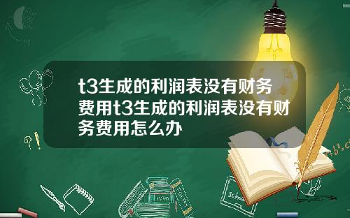t3生成的利润表没有财务费用t3生成的利润表没有财务费用怎么办