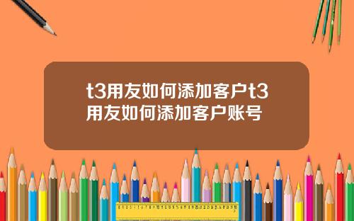 t3用友如何添加客户t3用友如何添加客户账号