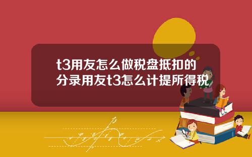 t3用友怎么做税盘抵扣的分录用友t3怎么计提所得税