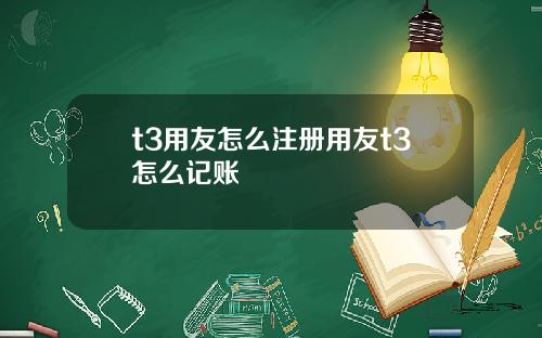 t3用友怎么注册用友t3怎么记账