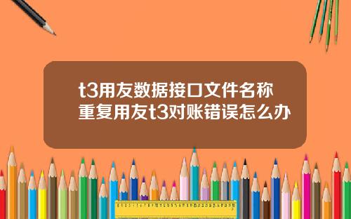 t3用友数据接口文件名称重复用友t3对账错误怎么办