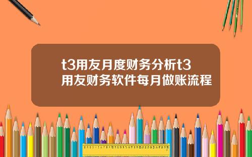 t3用友月度财务分析t3用友财务软件每月做账流程