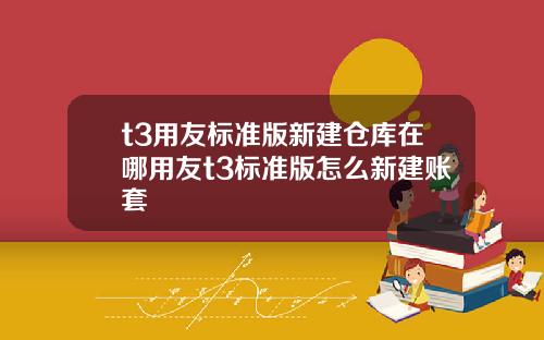 t3用友标准版新建仓库在哪用友t3标准版怎么新建账套