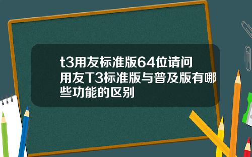 t3用友标准版64位请问用友T3标准版与普及版有哪些功能的区别