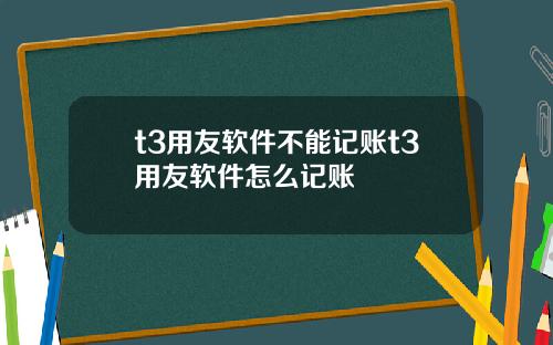 t3用友软件不能记账t3用友软件怎么记账