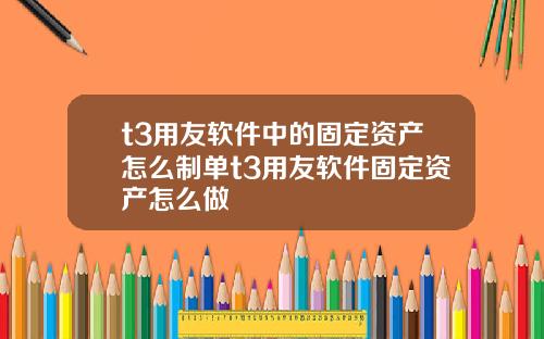 t3用友软件中的固定资产怎么制单t3用友软件固定资产怎么做