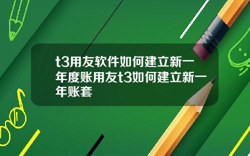 t3用友软件如何建立新一年度账用友t3如何建立新一年账套