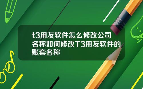 t3用友软件怎么修改公司名称如何修改T3用友软件的账套名称