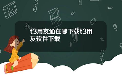 t3用友通在哪下载t3用友软件下载