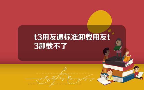 t3用友通标准卸载用友t3卸载不了
