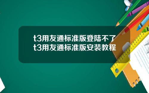 t3用友通标准版登陆不了t3用友通标准版安装教程