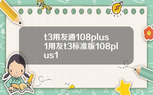 t3用友通108plus1用友t3标准版108plus1