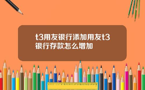 t3用友银行添加用友t3银行存款怎么增加