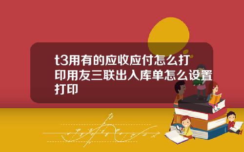 t3用有的应收应付怎么打印用友三联出入库单怎么设置打印