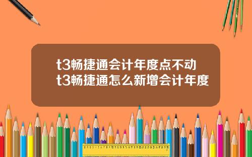 t3畅捷通会计年度点不动t3畅捷通怎么新增会计年度
