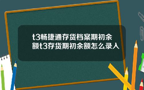 t3畅捷通存货档案期初余额t3存货期初余额怎么录入