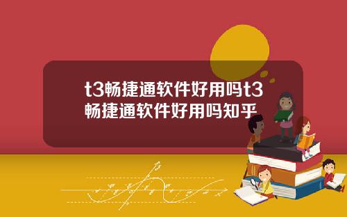 t3畅捷通软件好用吗t3畅捷通软件好用吗知乎