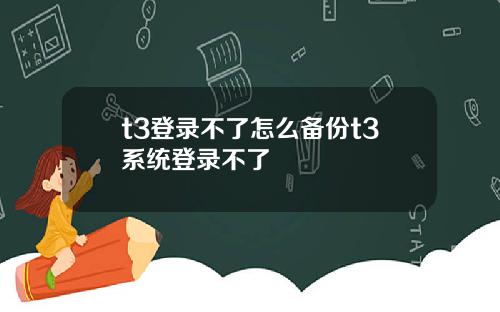 t3登录不了怎么备份t3系统登录不了