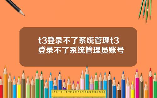 t3登录不了系统管理t3登录不了系统管理员账号