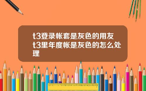 t3登录帐套是灰色的用友t3里年度帐是灰色的怎么处理