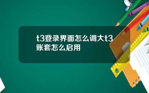 t3登录界面怎么调大t3账套怎么启用