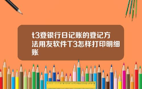 t3登银行日记账的登记方法用友软件T3怎样打印明细账