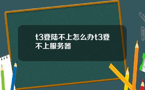 t3登陆不上怎么办t3登不上服务器