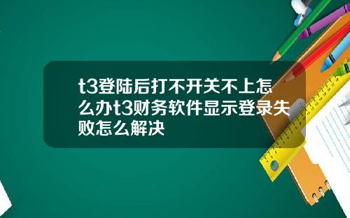 t3登陆后打不开关不上怎么办t3财务软件显示登录失败怎么解决