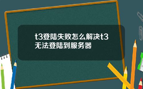 t3登陆失败怎么解决t3无法登陆到服务器