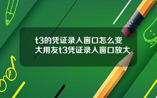 t3的凭证录入窗口怎么变大用友t3凭证录入窗口放大