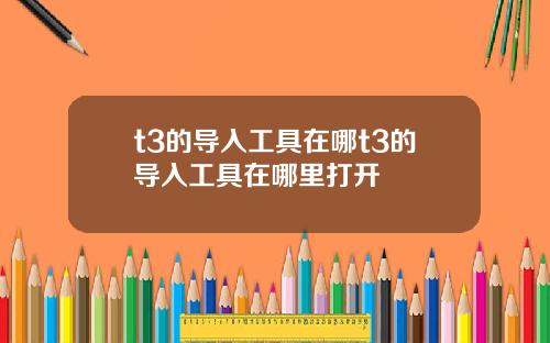 t3的导入工具在哪t3的导入工具在哪里打开
