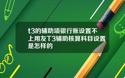 t3的辅助项银行账设置不上用友T3辅助核算科目设置是怎样的