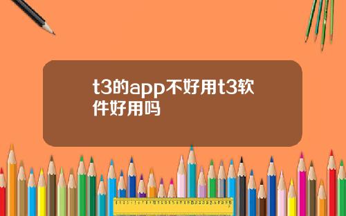 t3的app不好用t3软件好用吗