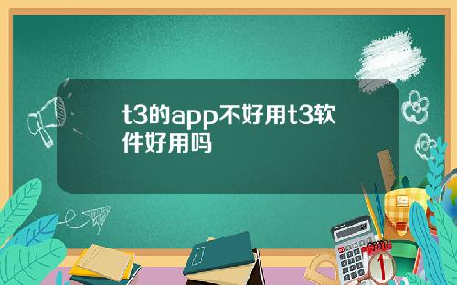 t3的app不好用t3软件好用吗