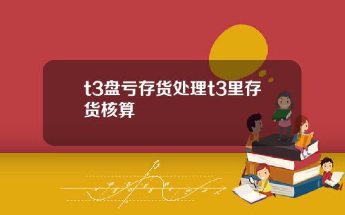 t3盘亏存货处理t3里存货核算