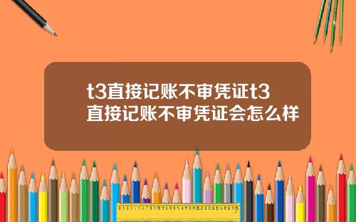 t3直接记账不审凭证t3直接记账不审凭证会怎么样