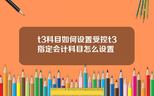 t3科目如何设置受控t3指定会计科目怎么设置