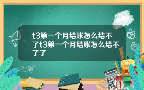 t3第一个月结账怎么结不了t3第一个月结账怎么结不了了