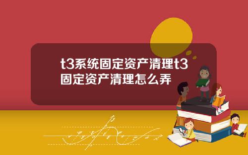 t3系统固定资产清理t3固定资产清理怎么弄