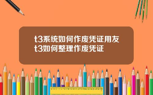 t3系统如何作废凭证用友t3如何整理作废凭证