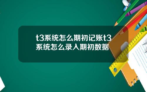 t3系统怎么期初记账t3系统怎么录入期初数据